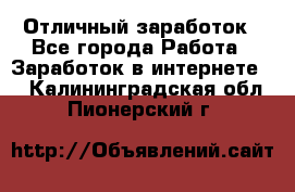 Отличный заработок - Все города Работа » Заработок в интернете   . Калининградская обл.,Пионерский г.